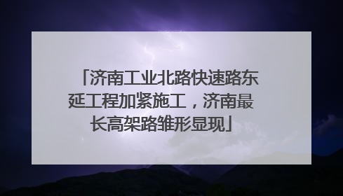 济南工业北路快速路东延工程加紧施工，济南最长高架路雏形显现