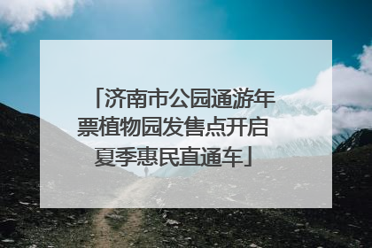 济南市公园通游年票植物园发售点开启夏季惠民直通车