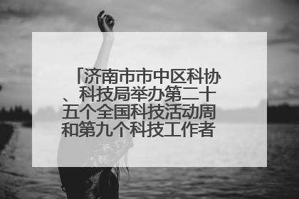 济南市市中区科协、科技局举办第二十五个全国科技活动周和第九个科技工作者日主场活动