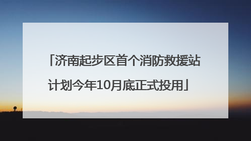 济南起步区首个消防救援站计划今年10月底正式投用
