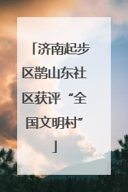 济南起步区鹊山东社区获评“全国文明村”