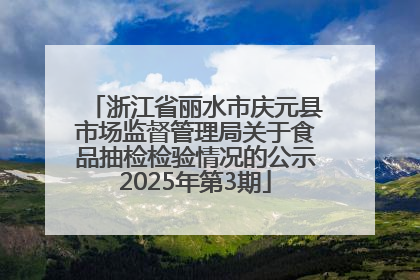 浙江省丽水市庆元县市场监督管理局关于食品抽检检验情况的公示2025年第3期