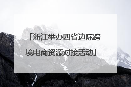 浙江举办四省边际跨境电商资源对接活动