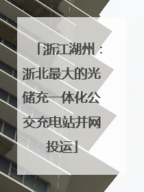 浙江湖州：浙北最大的光储充一体化公交充电站并网投运
