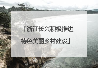 浙江长兴积极推进特色美丽乡村建设