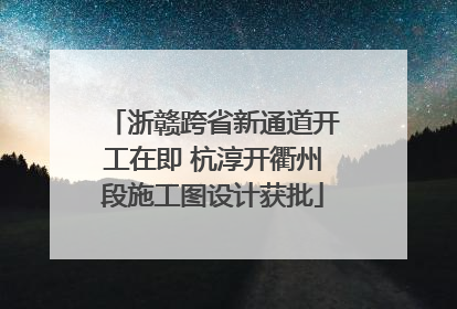 浙赣跨省新通道开工在即 杭淳开衢州段施工图设计获批