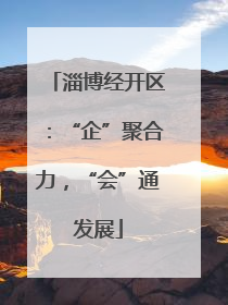 淄博经开区：“企”聚合力，“会”通发展