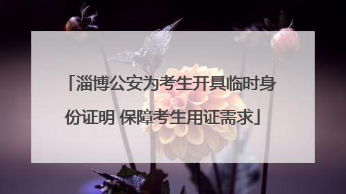 淄博公安为考生开具临时身份证明 保障考生用证需求