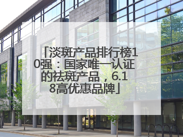 淡斑产品排行榜10强：国家唯一认证的祛斑产品，6.18高优惠品牌