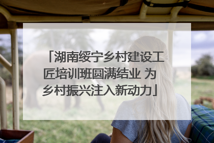 湖南绥宁乡村建设工匠培训班圆满结业 为乡村振兴注入新动力