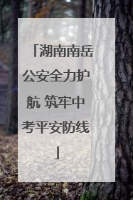 湖南南岳公安全力护航 筑牢中考平安防线
