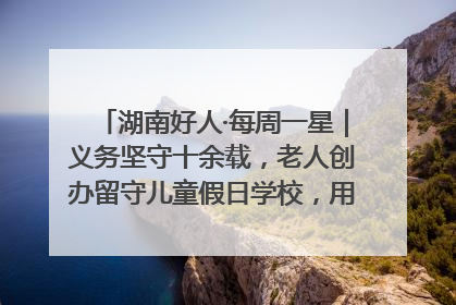 湖南好人·每周一星｜义务坚守十余载，老人创办留守儿童假日学校，用爱传道以心授艺