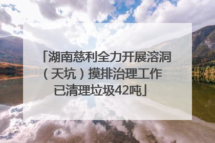 湖南慈利全力开展溶洞（天坑）摸排治理工作 已清理垃圾42吨
