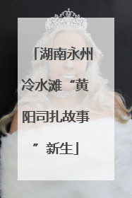 湖南永州冷水滩“黄阳司扎故事”新生