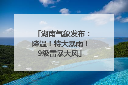 湖南气象发布：降温！特大暴雨！9级雷暴大风