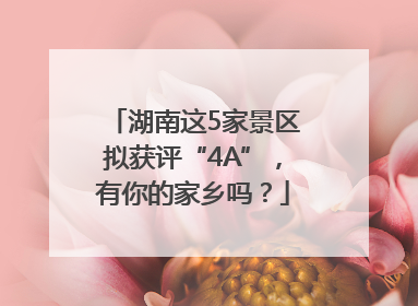 湖南这5家景区拟获评“4A”，有你的家乡吗？