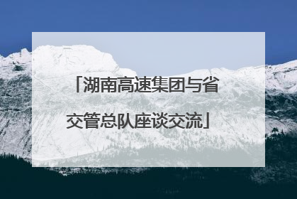 湖南高速集团与省交管总队座谈交流