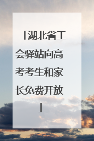 湖北省工会驿站向高考考生和家长免费开放