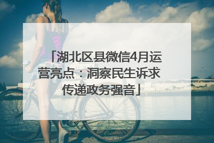 湖北区县微信4月运营亮点：洞察民生诉求 传递政务强音