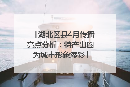 湖北区县4月传播亮点分析：特产出圈为城市形象添彩