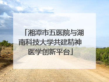 湘潭市五医院与湖南科技大学共建精神医学创新平台