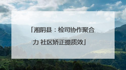 湘阴县：检司协作聚合力 社区矫正提质效