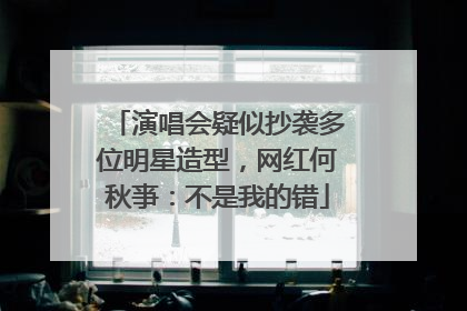 演唱会疑似抄袭多位明星造型，网红何秋亊：不是我的错