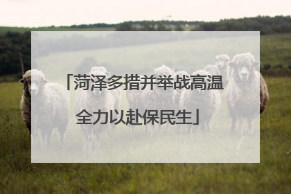 菏泽多措并举战高温 全力以赴保民生