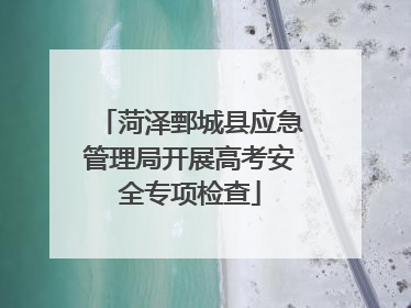 菏泽鄄城县应急管理局开展高考安全专项检查