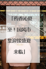 药香沁夏至！国风市集迎接盛夏来临