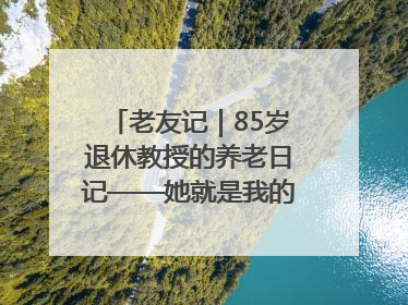 老友记｜85岁退休教授的养老日记——她就是我的“绿野仙庄”