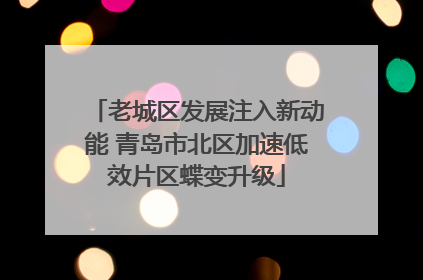 老城区发展注入新动能 青岛市北区加速低效片区蝶变升级