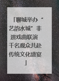 聊城举办“艺韵水城”非遗戏曲联演 千名观众共赴传统文化盛宴