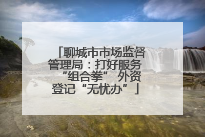聊城市市场监督管理局：打好服务“组合拳” 外资登记“无忧办”