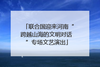 联合国迎来河南“跨越山海的文明对话”专场文艺演出