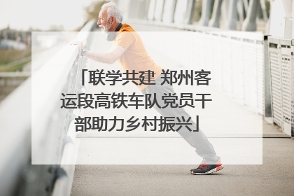 联学共建 郑州客运段高铁车队党员干部助力乡村振兴