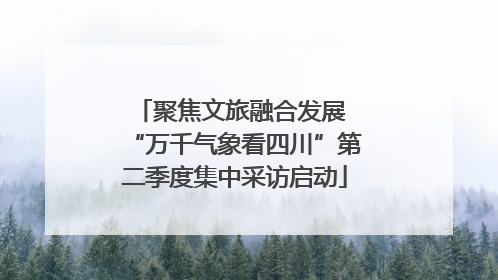 聚焦文旅融合发展 “万千气象看四川”第二季度集中采访启动