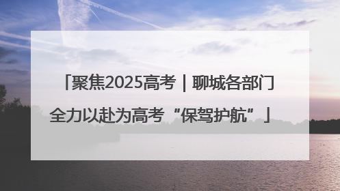 聚焦2025高考｜聊城各部门全力以赴为高考“保驾护航”