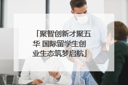 聚智创新才聚五华 国际留学生创业生态筑梦启航