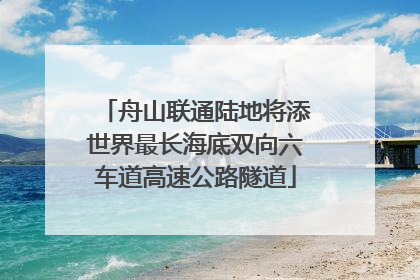 舟山联通陆地将添世界最长海底双向六车道高速公路隧道