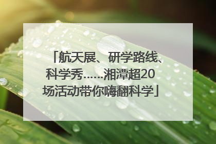 航天展、研学路线、科学秀……湘潭超20场活动带你嗨翻科学
