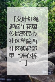 艾叶红绳迎端午花扇传情聚民心社区学院西社区架起邻里“连心桥”