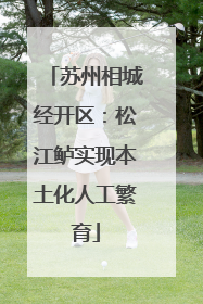 苏州相城经开区：松江鲈实现本土化人工繁育