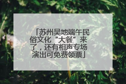 苏州吴地端午民俗文化“大餐”来了，还有相声专场演出可免费领票