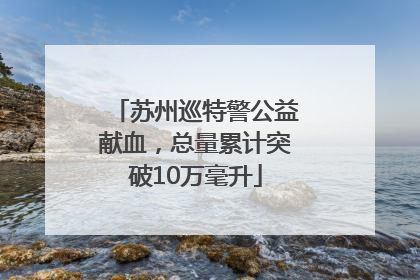 苏州巡特警公益献血，总量累计突破10万毫升