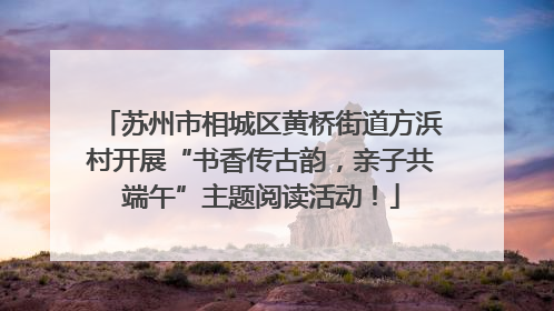 苏州市相城区黄桥街道方浜村开展“书香传古韵，亲子共端午”主题阅读活动！