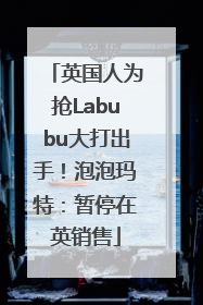英国人为抢Labubu大打出手！泡泡玛特：暂停在英销售