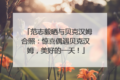 范志毅晒与贝克汉姆合照：惊喜偶遇贝克汉姆，美好的一天！