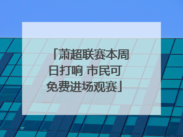 萧超联赛本周日打响 市民可免费进场观赛