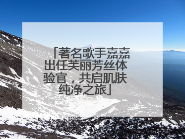 著名歌手嘉嘉出任芙丽芳丝体验官，共启肌肤纯净之旅